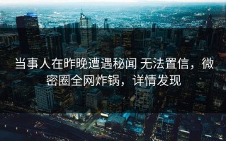 当事人在昨晚遭遇秘闻 无法置信，微密圈全网炸锅，详情发现