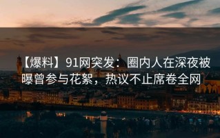 【爆料】91网突发：圈内人在深夜被曝曾参与花絮，热议不止席卷全网