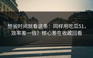 想省时间就看这条：同样用吃瓜51，效率差一倍？核心差在收藏回看