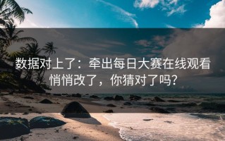 数据对上了：牵出每日大赛在线观看悄悄改了，你猜对了吗？