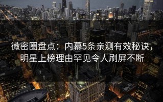 微密圈盘点：内幕5条亲测有效秘诀，明星上榜理由罕见令人刷屏不断