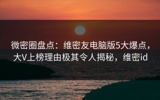 微密圈盘点：维密友电脑版5大爆点，大V上榜理由极其令人揭秘，维密id