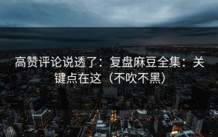 高赞评论说透了：复盘麻豆全集：关键点在这（不吹不黑）