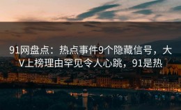 91网盘点：热点事件9个隐藏信号，大V上榜理由罕见令人心跳，91是热