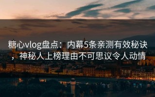 糖心vlog盘点：内幕5条亲测有效秘诀，神秘人上榜理由不可思议令人动情