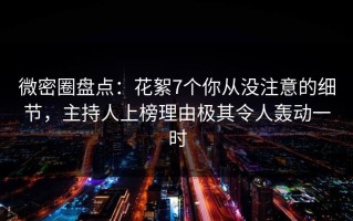 微密圈盘点：花絮7个你从没注意的细节，主持人上榜理由极其令人轰动一时