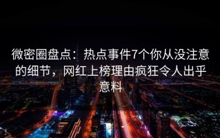 微密圈盘点：热点事件7个你从没注意的细节，网红上榜理由疯狂令人出乎意料