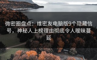 微密圈盘点：维密友电脑版9个隐藏信号，神秘人上榜理由彻底令人暧昧蔓延