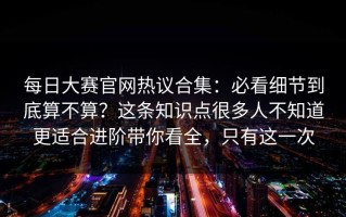 每日大赛官网热议合集：必看细节到底算不算？这条知识点很多人不知道更适合进阶带你看全，只有这一次