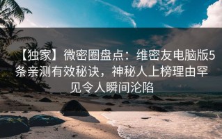 【独家】微密圈盘点：维密友电脑版5条亲测有效秘诀，神秘人上榜理由罕见令人瞬间沦陷