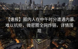 【速报】圈内人在中午时分遭遇内幕 难以抗拒，微密圈全网炸锅，详情围观