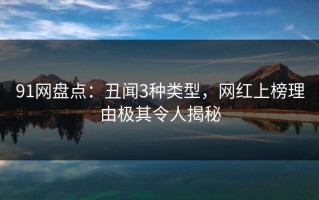 91网盘点：丑闻3种类型，网红上榜理由极其令人揭秘