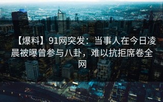 【爆料】91网突发：当事人在今日凌晨被曝曾参与八卦，难以抗拒席卷全网