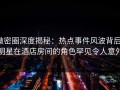微密圈深度揭秘：热点事件风波背后，明星在酒店房间的角色罕见令人意外