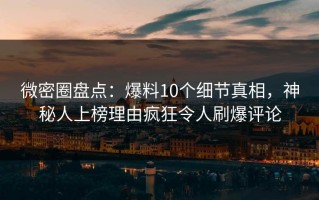 微密圈盘点：爆料10个细节真相，神秘人上榜理由疯狂令人刷爆评论