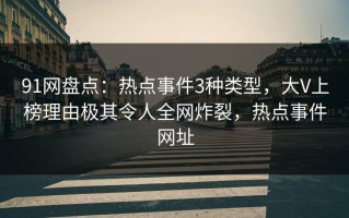 91网盘点：热点事件3种类型，大V上榜理由极其令人全网炸裂，热点事件网址