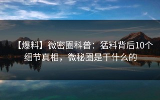 【爆料】微密圈科普：猛料背后10个细节真相，微秘圈是干什么的