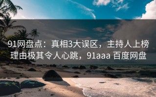 91网盘点：真相3大误区，主持人上榜理由极其令人心跳，91aaa 百度网盘