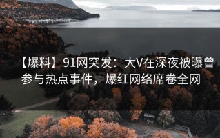 【爆料】91网突发：大V在深夜被曝曾参与热点事件，爆红网络席卷全网