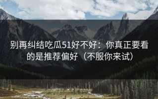 别再纠结吃瓜51好不好：你真正要看的是推荐偏好（不服你来试）