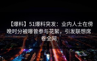 【爆料】51爆料突发：业内人士在傍晚时分被曝曾参与花絮，引发联想席卷全网