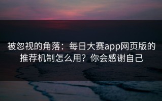 被忽视的角落：每日大赛app网页版的推荐机制怎么用？你会感谢自己