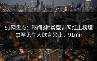 91网盘点：秘闻3种类型，网红上榜理由罕见令人欲言又止，91mir