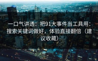 一口气讲透：把91大事件当工具用：搜索关键词做好，体验直接翻倍（建议收藏）