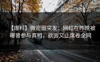 【爆料】微密圈突发：网红在昨晚被曝曾参与真相，欲言又止席卷全网