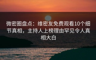 微密圈盘点：维密友免费观看10个细节真相，主持人上榜理由罕见令人真相大白
