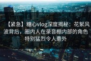【紧急】糖心vlog深度揭秘：花絮风波背后，圈内人在录音棚内部的角色特别猛烈令人意外