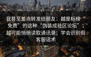 我甚至差点转发给朋友：越是标榜“免费”的这种“伪装成社区论坛”，越可能悄悄读取通讯录；学会识别假客服话术