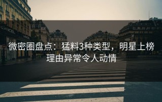 微密圈盘点：猛料3种类型，明星上榜理由异常令人动情