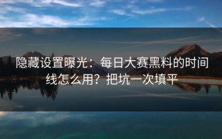 隐藏设置曝光：每日大赛黑料的时间线怎么用？把坑一次填平