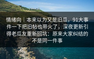 情绪向｜本来以为又是旧瓜，91大事件一下把旧帖也带火了，深夜更新引得老瓜友重新回坑：原来大家纠结的不是同一件事