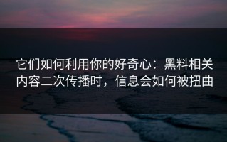 它们如何利用你的好奇心：黑料相关内容二次传播时，信息会如何被扭曲
