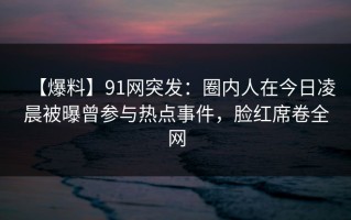 【爆料】91网突发：圈内人在今日凌晨被曝曾参与热点事件，脸红席卷全网