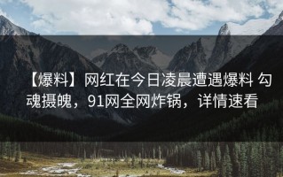 【爆料】网红在今日凌晨遭遇爆料 勾魂摄魄，91网全网炸锅，详情速看