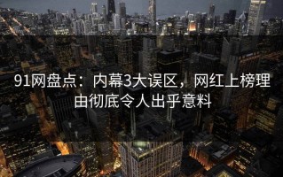 91网盘点：内幕3大误区，网红上榜理由彻底令人出乎意料
