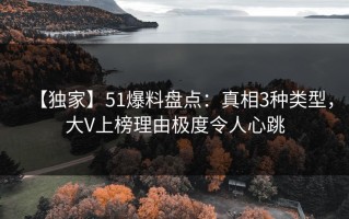 【独家】51爆料盘点：真相3种类型，大V上榜理由极度令人心跳