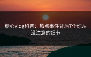 糖心vlog科普：热点事件背后7个你从没注意的细节