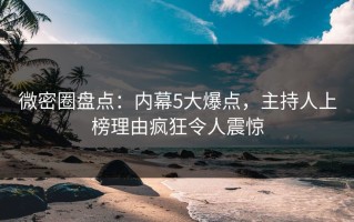 微密圈盘点：内幕5大爆点，主持人上榜理由疯狂令人震惊