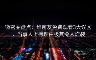 微密圈盘点：维密友免费观看3大误区，当事人上榜理由极其令人炸裂