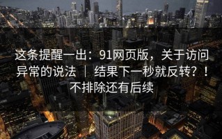 这条提醒一出：91网页版，关于访问异常的说法 ｜ 结果下一秒就反转？！不排除还有后续