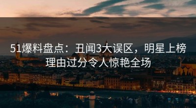 51爆料盘点：丑闻3大误区，明星上榜理由过分令人惊艳全场
