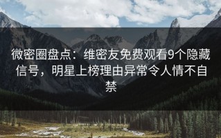 微密圈盘点：维密友免费观看9个隐藏信号，明星上榜理由异常令人情不自禁