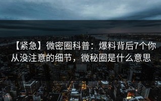 【紧急】微密圈科普：爆料背后7个你从没注意的细节，微秘圈是什么意思