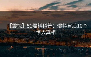 【震惊】51爆料科普：爆料背后10个惊人真相