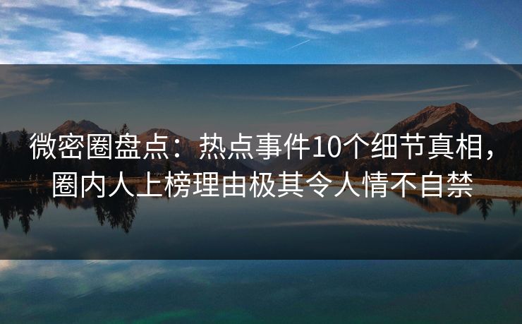 微密圈盘点:热点事件10个细节真相,圈内人上榜理由极其令人情不自禁 微密圈盘点:热点事件10个细节真相,圈内人上榜理由极其令人情不自禁