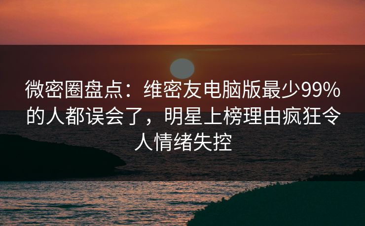 微密圈盘点:维密友电脑版最少99%的人都误会了,明星上榜理由疯狂令人情绪失控 微密圈盘点:维密友电脑版最少99%的人都误会了,明星上榜理由疯狂令人情绪失控